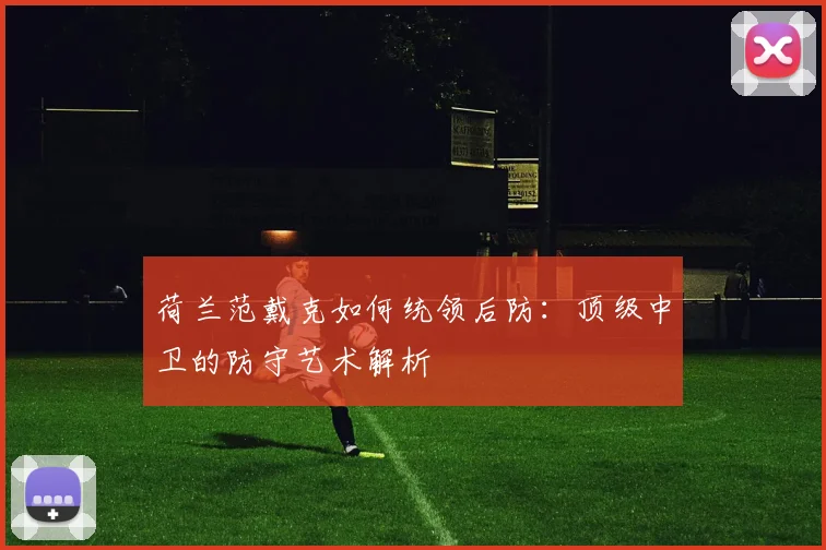 荷兰范戴克如何统领后防:顶级中卫的防守艺术解析