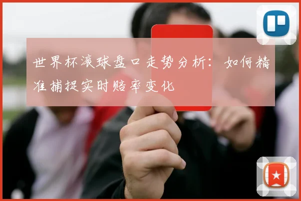 世界杯滚球盘口走势分析:如何精准捕捉实时赔率变化