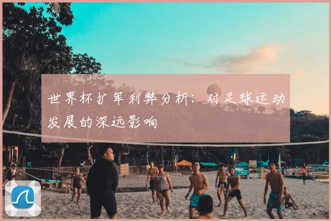 世界杯扩军利弊分析:对足球运动发展的深远影响