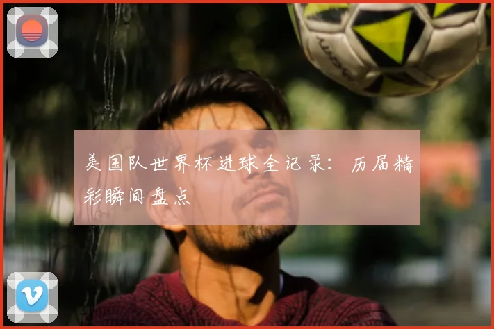 美国队世界杯进球全记录:历届精彩瞬间盘点