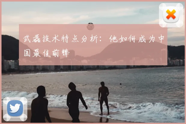 武磊技术特点分析：他如何成为中国最佳前锋