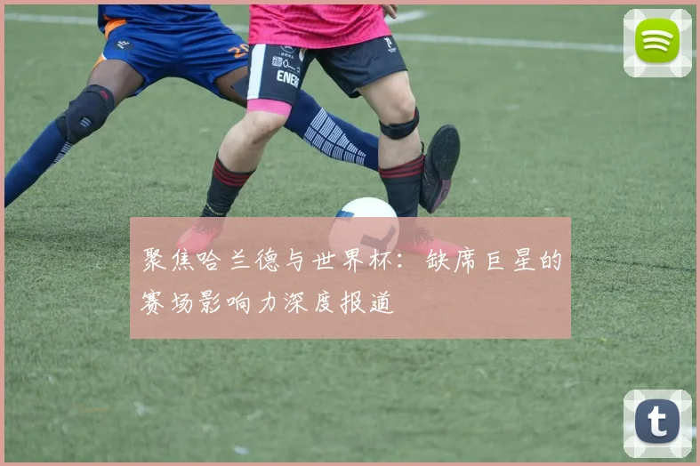 聚焦哈兰德与世界杯：缺席巨星的赛场影响力深度报道