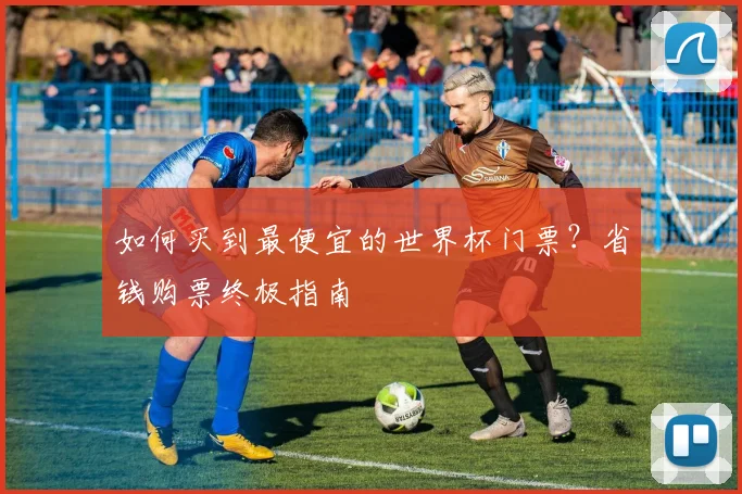 如何买到最便宜的世界杯门票?省钱购票终极指南