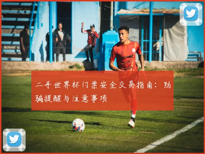 二手世界杯门票安全交易指南:防骗提醒与注意事项