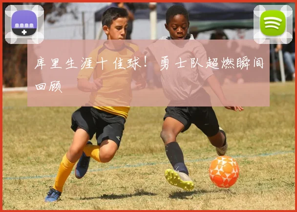 库里生涯十佳球!勇士队超燃瞬间回顾