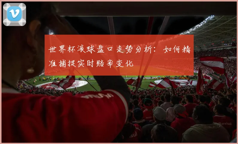 世界杯滚球盘口走势分析：如何精准捕捉实时赔率变化