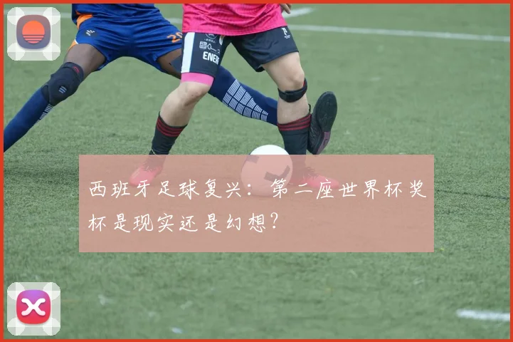西班牙足球复兴:第二座世界杯奖杯是现实还是幻想?