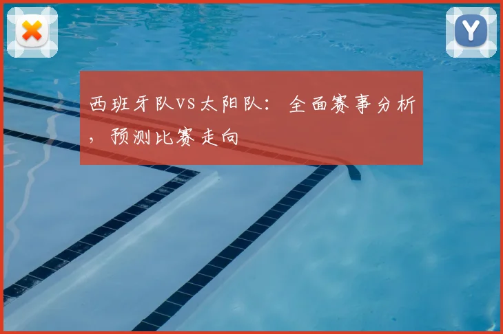 西班牙队vs太阳队:全面赛事分析,预测比赛走向