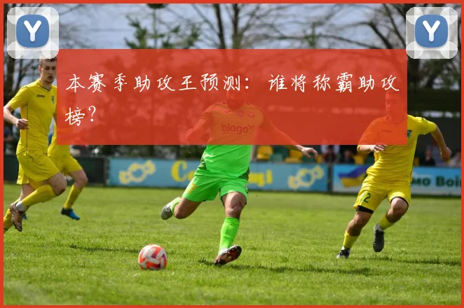 本赛季助攻王预测：谁将称霸助攻榜？