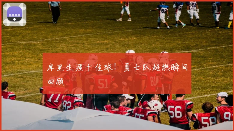 库里生涯十佳球！勇士队超燃瞬间回顾