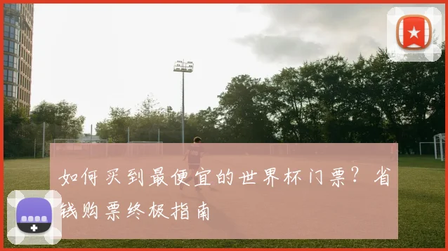 如何买到最便宜的世界杯门票?省钱购票终极指南
