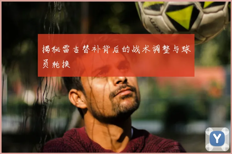 揭秘雷吉替补背后的战术调整与球员轮换