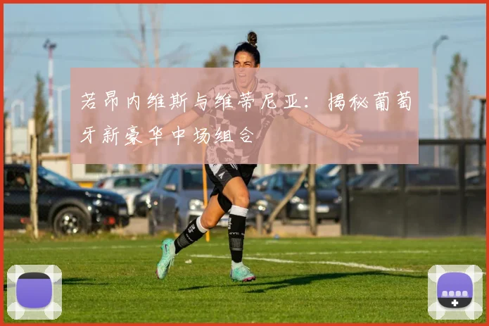若昂内维斯与维蒂尼亚:揭秘葡萄牙新豪华中场组合