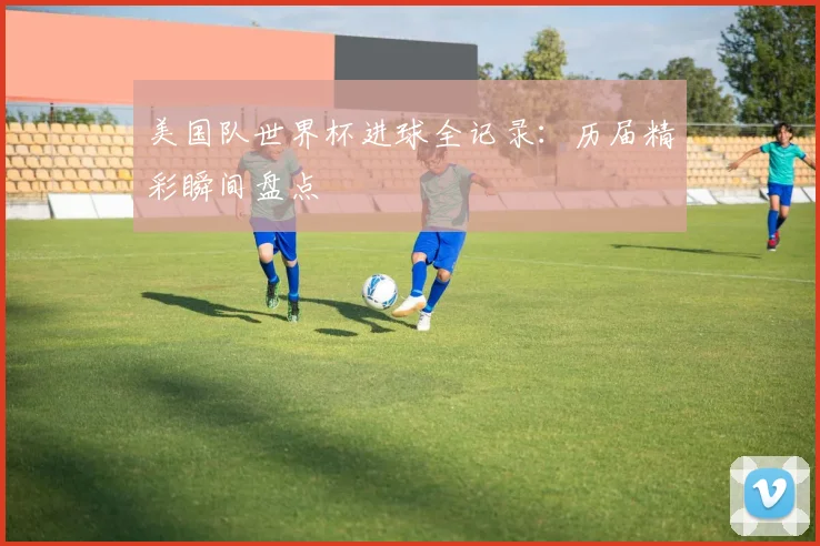 美国队世界杯进球全记录：历届精彩瞬间盘点