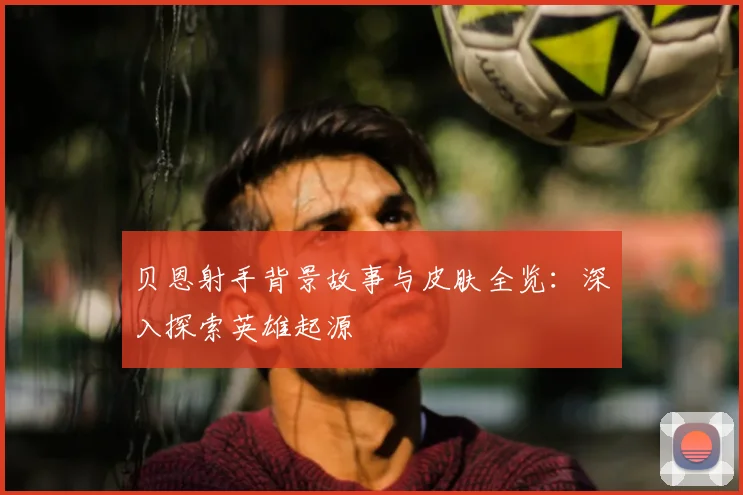 贝恩射手背景故事与皮肤全览：深入探索英雄起源