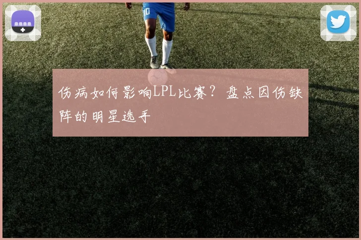 伤病如何影响LPL比赛?盘点因伤缺阵的明星选手